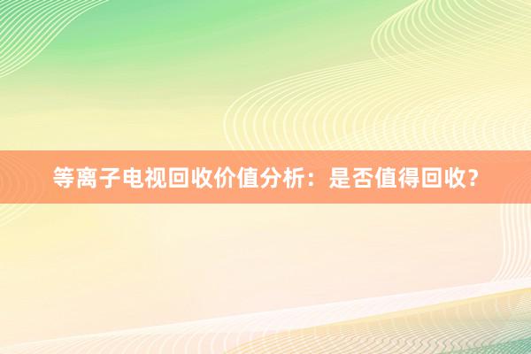 等离子电视回收价值分析：是否值得回收？