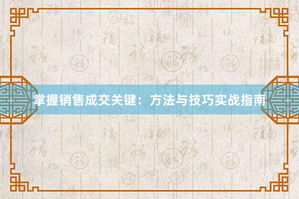 掌握销售成交关键：方法与技巧实战指南