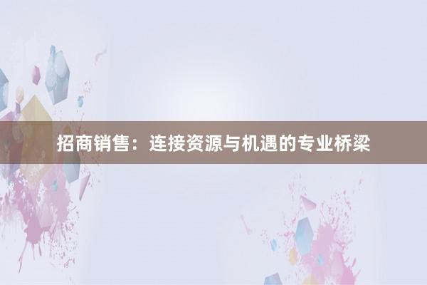 招商销售：连接资源与机遇的专业桥梁