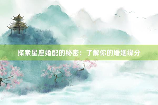 探索星座婚配的秘密：了解你的婚姻缘分